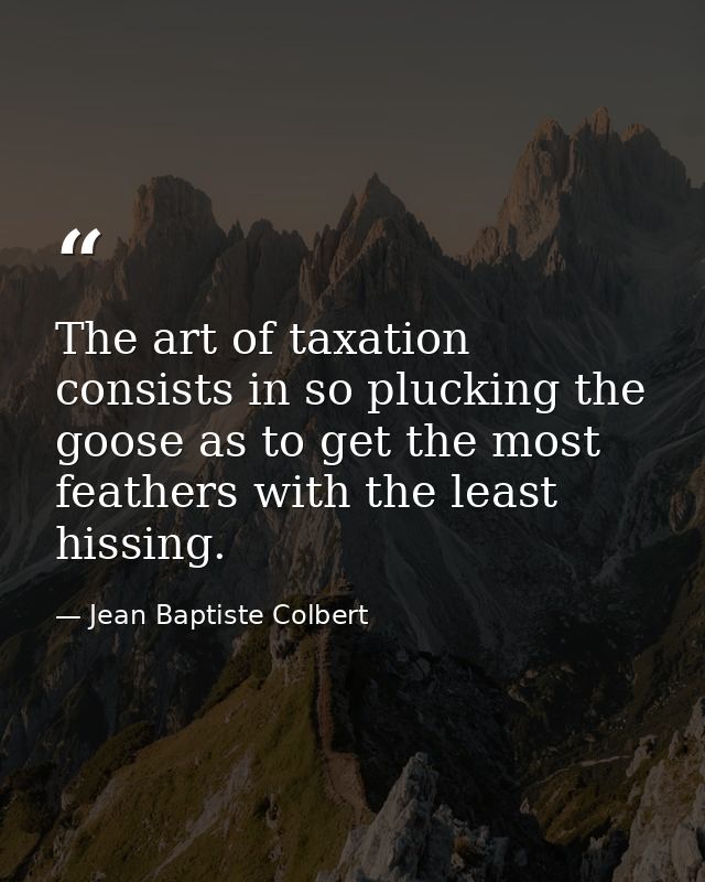 The art of taxation consists in so plucking the goose as to get the most feathers with the least hissing. — Jean Baptiste Colbert
