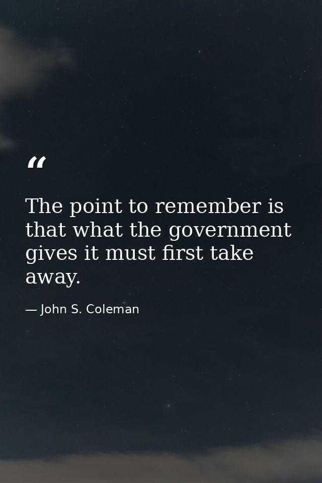 The point to remember is that what the government gives it must first take away. — John S. Coleman