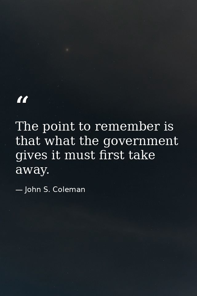 The point to remember is that what the government gives it must first take away. — John S. Coleman