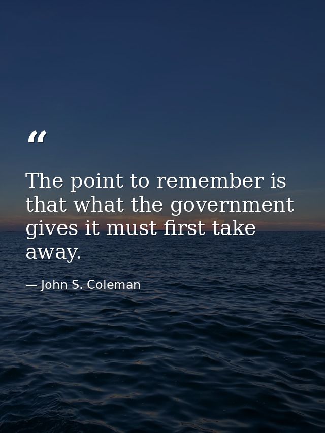 The point to remember is that what the government gives it must first take away. — John S. Coleman