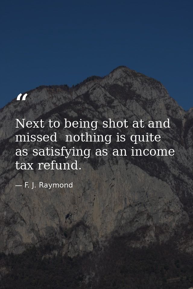 Next to being shot at and missed  nothing is quite as satisfying as an income tax refund. — F. J. Raymond