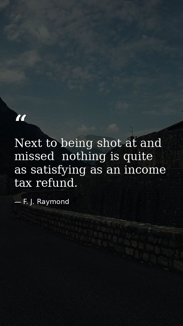 Next to being shot at and missed  nothing is quite as satisfying as an income tax refund. — F. J. Raymond