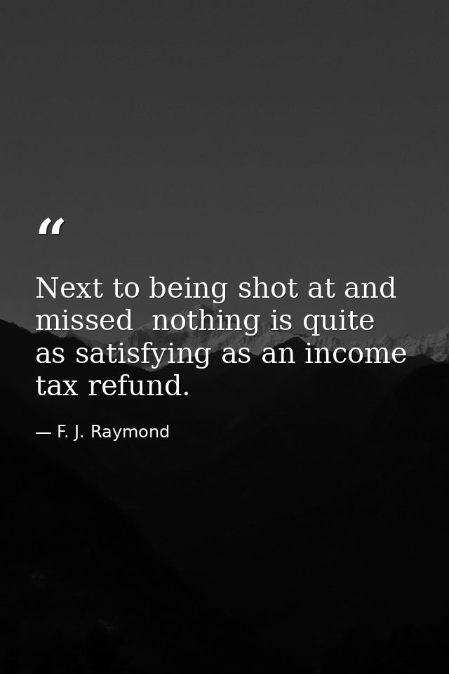 Next to being shot at and missed  nothing is quite as satisfying as an income tax refund. — F. J. Raymond