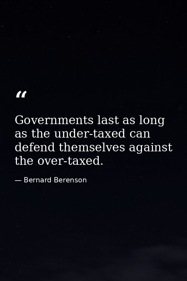 Governments last as long as the under-taxed can defend themselves against the over-taxed. — Bernard Berenson