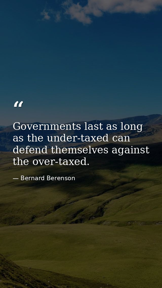 Governments last as long as the under-taxed can defend themselves against the over-taxed. — Bernard Berenson