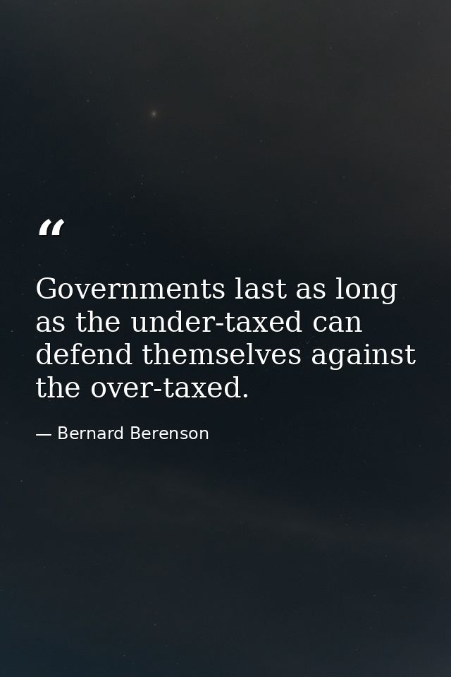 Governments last as long as the under-taxed can defend themselves against the over-taxed. — Bernard Berenson