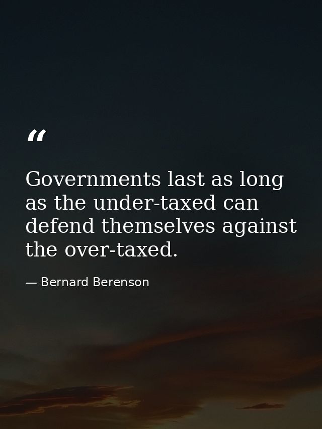 Governments last as long as the under-taxed can defend themselves against the over-taxed. — Bernard Berenson