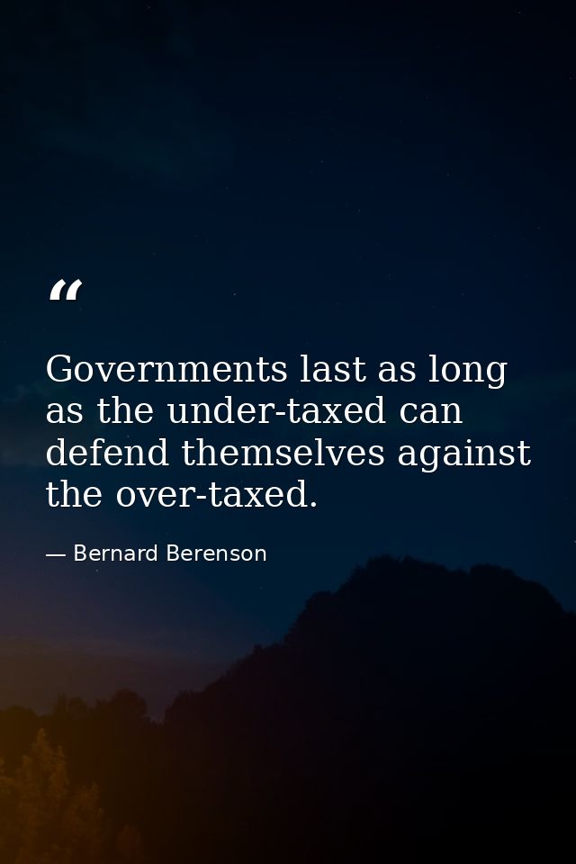 Governments last as long as the under-taxed can defend themselves against the over-taxed. — Bernard Berenson