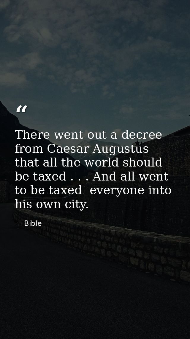 There went out a decree from Caesar Augustus that all the world should be taxed . . . And all went to be taxed  everyone — Bible