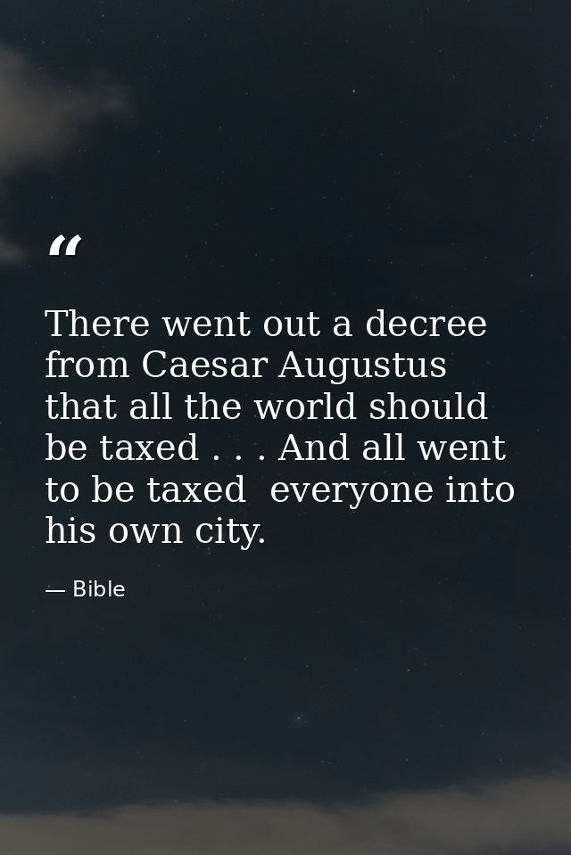 There went out a decree from Caesar Augustus that all the world should be taxed . . . And all went to be taxed  everyone — Bible