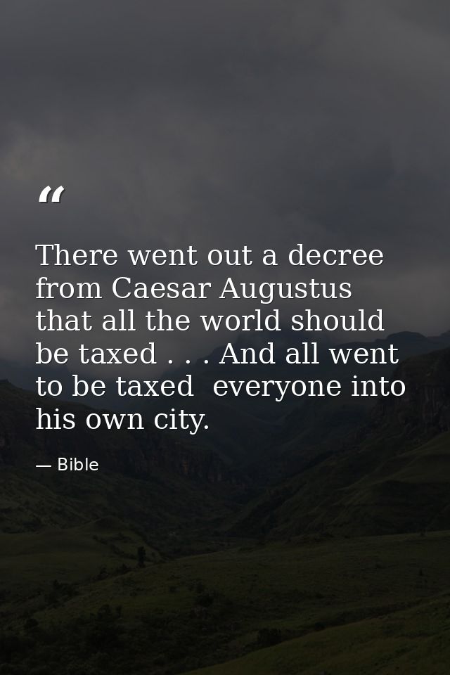 There went out a decree from Caesar Augustus that all the world should be taxed . . . And all went to be taxed  everyone — Bible