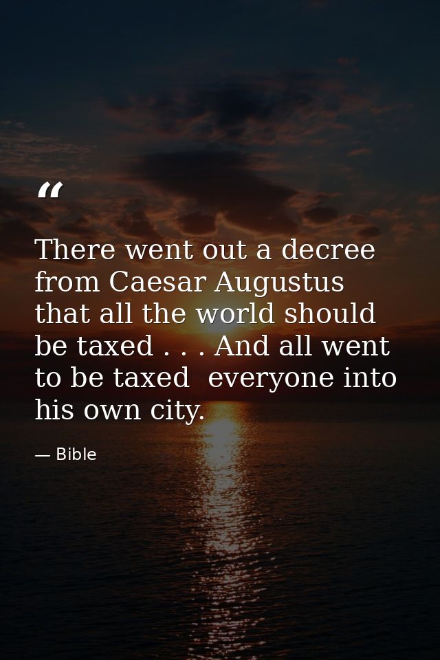 There went out a decree from Caesar Augustus that all the world should be taxed . . . And all went to be taxed  everyone — Bible