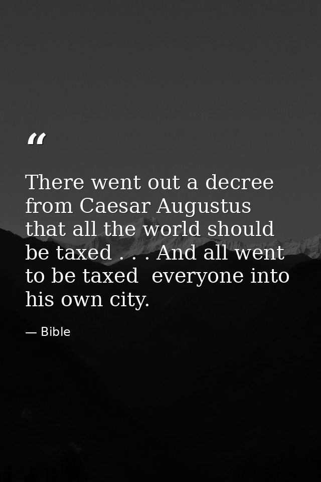 There went out a decree from Caesar Augustus that all the world should be taxed . . . And all went to be taxed  everyone — Bible