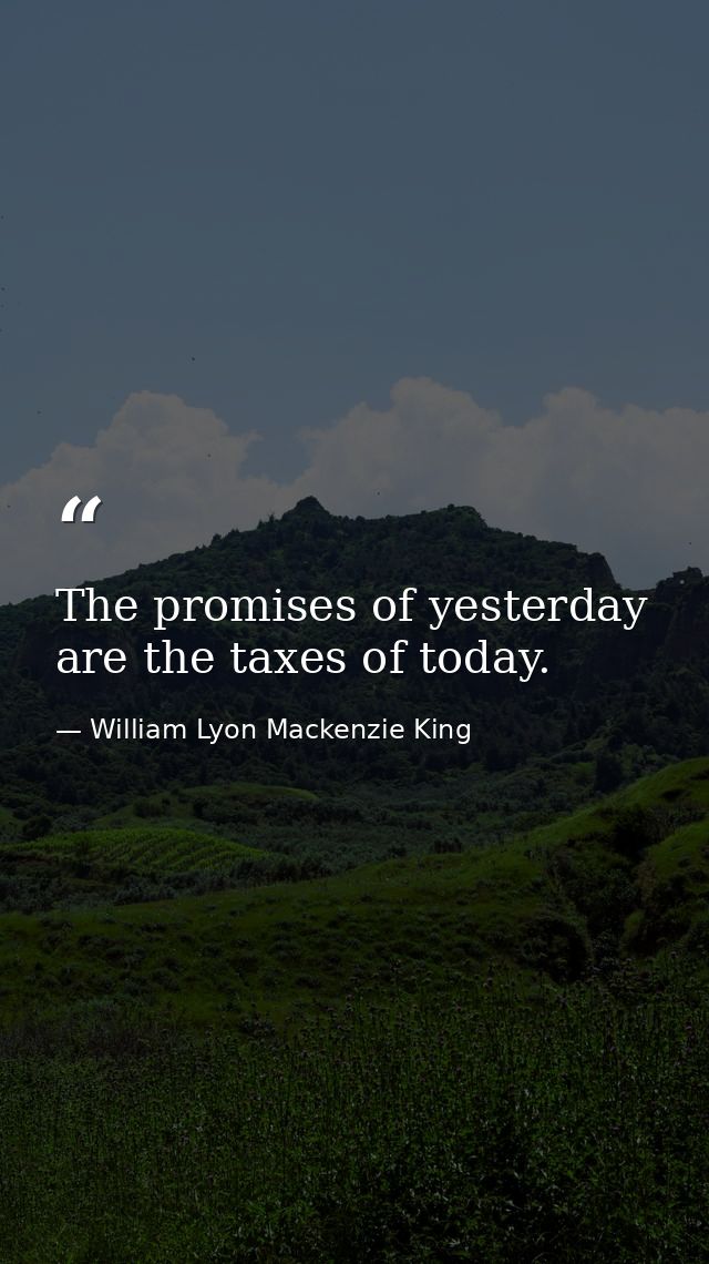 The promises of yesterday are the taxes of today. — William Lyon Mackenzie King