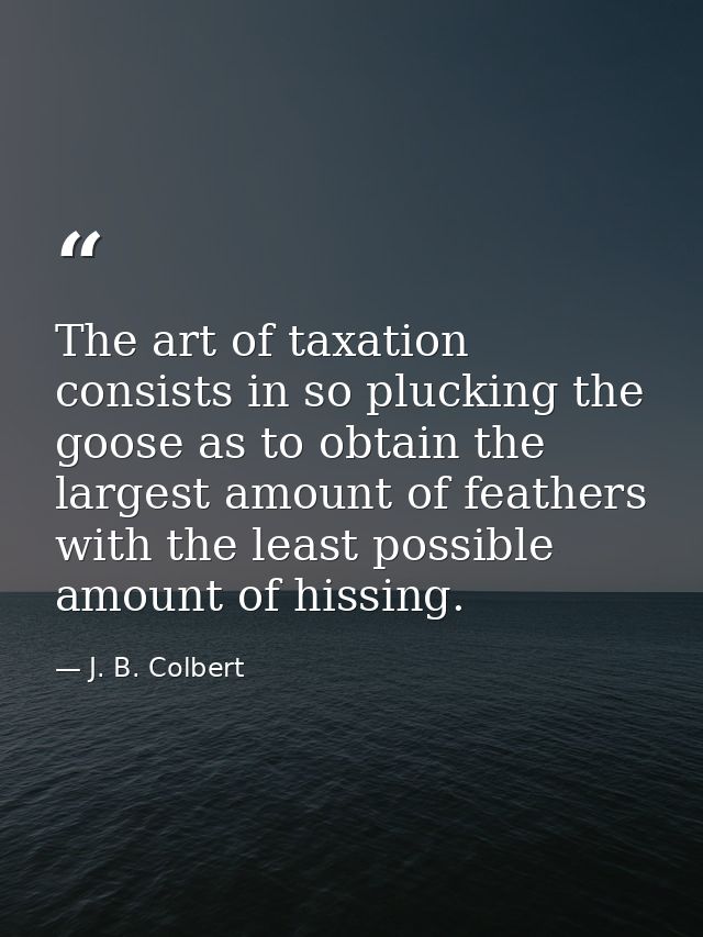 The art of taxation consists in so plucking the goose as to obtain the largest amount of feathers with the least possibl — J. B. Colbert