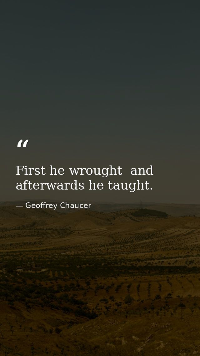 First he wrought  and afterwards he taught. — Geoffrey Chaucer