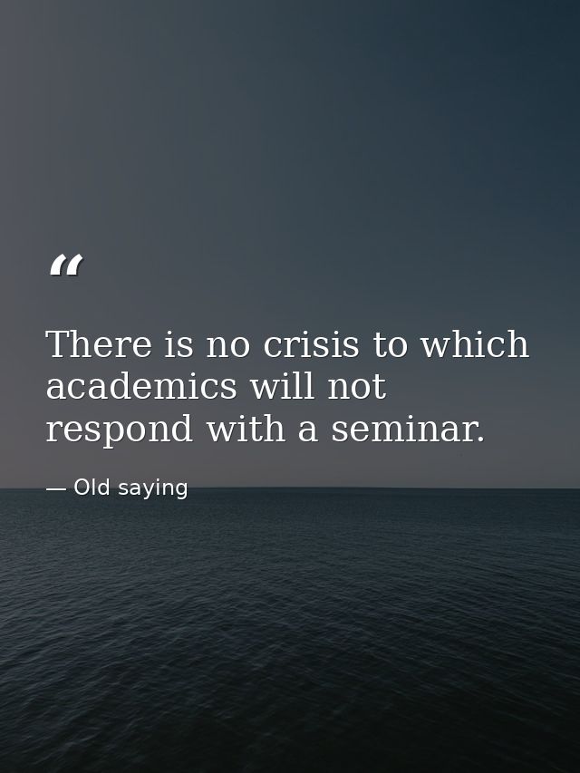 There is no crisis to which academics will not respond with a seminar. — Old saying