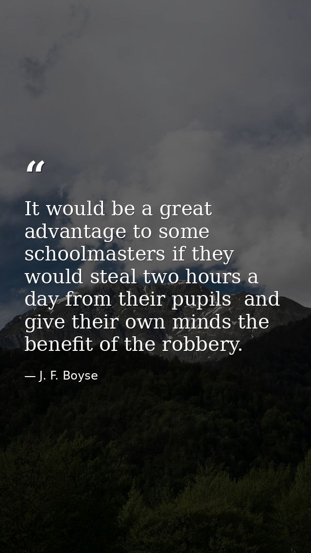 It would be a great advantage to some schoolmasters if they would steal two hours a day from their pupils  and give thei — J. F. Boyse