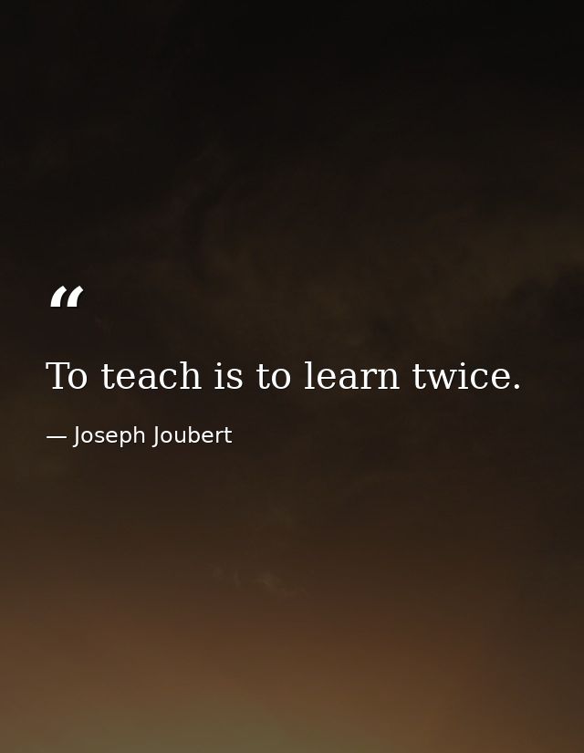 To teach is to learn twice. — Joseph Joubert