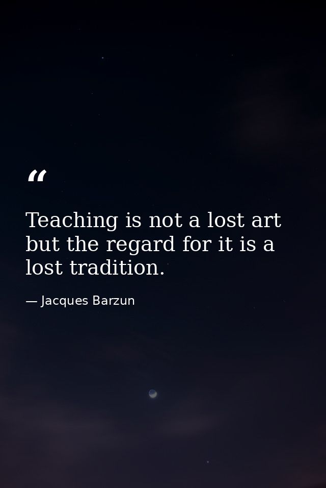Teaching is not a lost art  but the regard for it is a lost tradition. — Jacques Barzun
