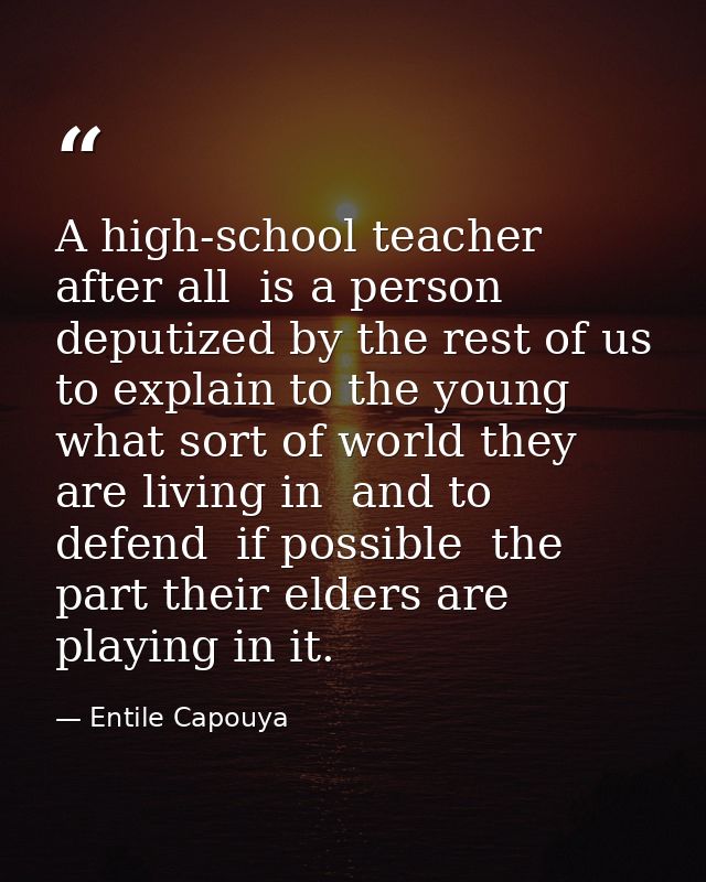 A high-school teacher  after all  is a person deputized by the rest of us to explain to the young what sort of world the — Entile Capouya