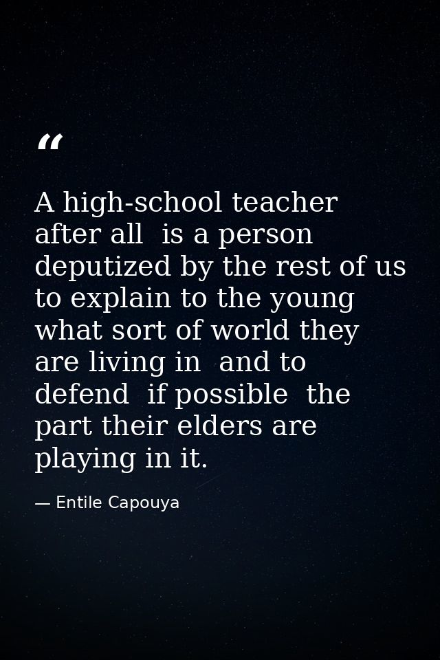 A high-school teacher  after all  is a person deputized by the rest of us to explain to the young what sort of world the — Entile Capouya