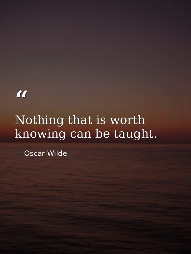 Nothing that is worth knowing can be taught. — Oscar Wilde