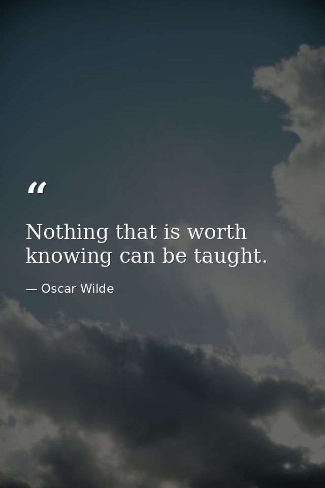Nothing that is worth knowing can be taught. — Oscar Wilde