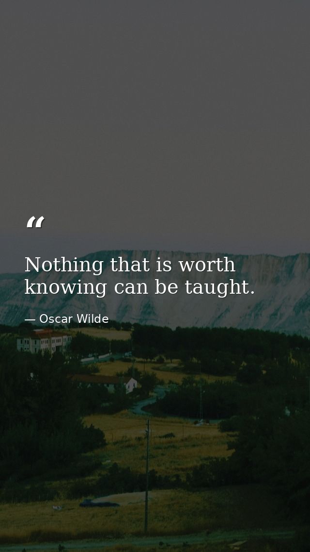 Nothing that is worth knowing can be taught. — Oscar Wilde