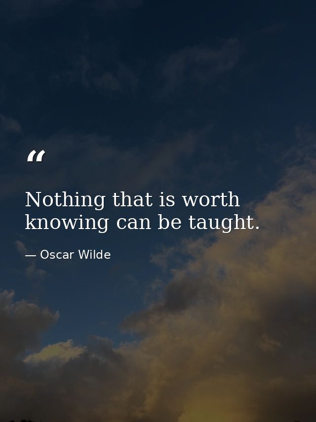 Nothing that is worth knowing can be taught. — Oscar Wilde