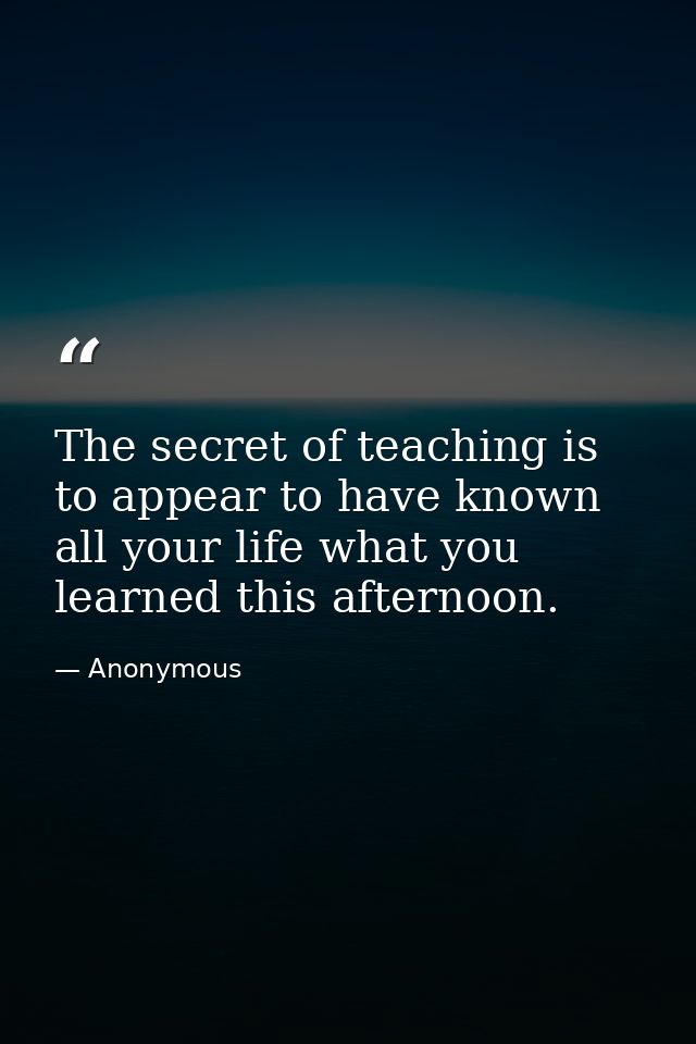The secret of teaching is to appear to have known all your life what you learned this afternoon. — Anonymous
