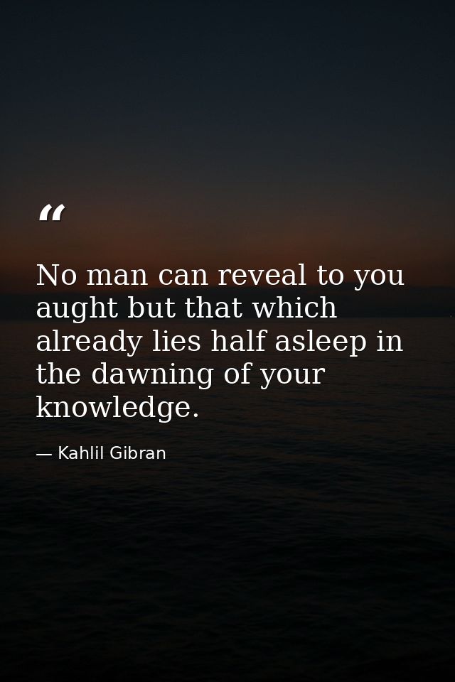No man can reveal to you aught but that which already lies half asleep in the dawning of your knowledge. — Kahlil Gibran