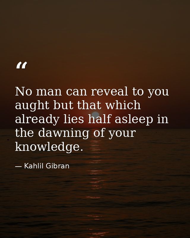 No man can reveal to you aught but that which already lies half asleep in the dawning of your knowledge. — Kahlil Gibran