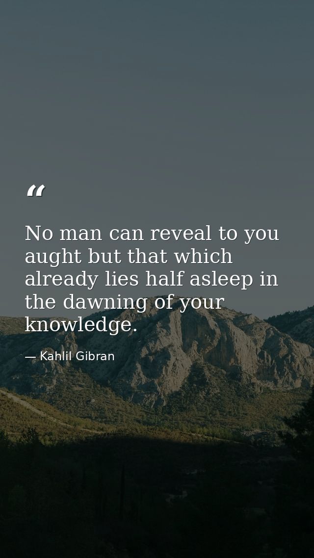 No man can reveal to you aught but that which already lies half asleep in the dawning of your knowledge. — Kahlil Gibran
