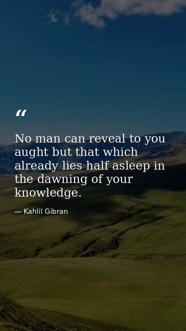 No man can reveal to you aught but that which already lies half asleep in the dawning of your knowledge. — Kahlil Gibran