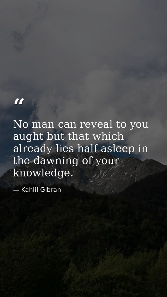 No man can reveal to you aught but that which already lies half asleep in the dawning of your knowledge. — Kahlil Gibran