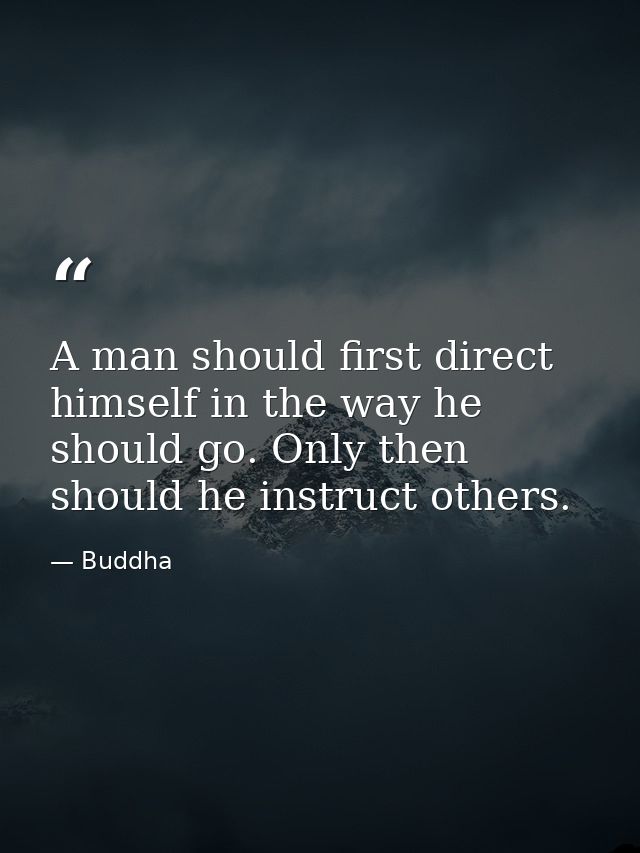 A man should first direct himself in the way he should go. Only then should he instruct others. — Buddha