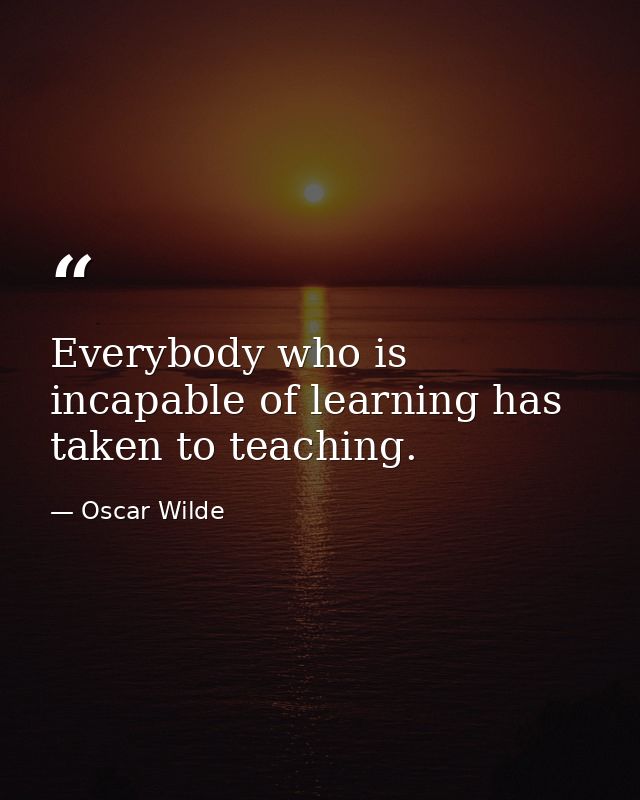 Everybody who is incapable of learning has taken to teaching. — Oscar Wilde