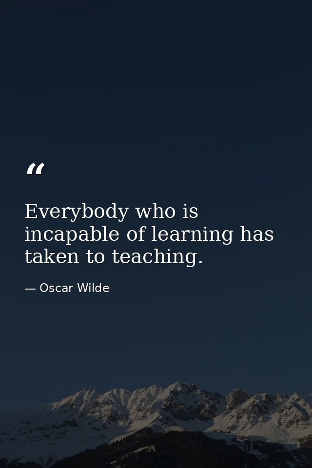 Everybody who is incapable of learning has taken to teaching. — Oscar Wilde