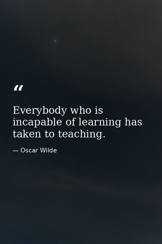 Everybody who is incapable of learning has taken to teaching. — Oscar Wilde