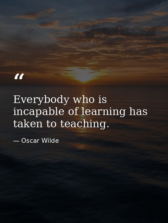 Everybody who is incapable of learning has taken to teaching. — Oscar Wilde