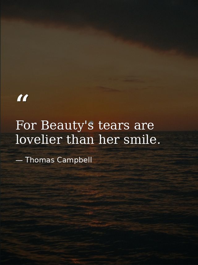 For Beauty's tears are lovelier than her smile. — Thomas Campbell