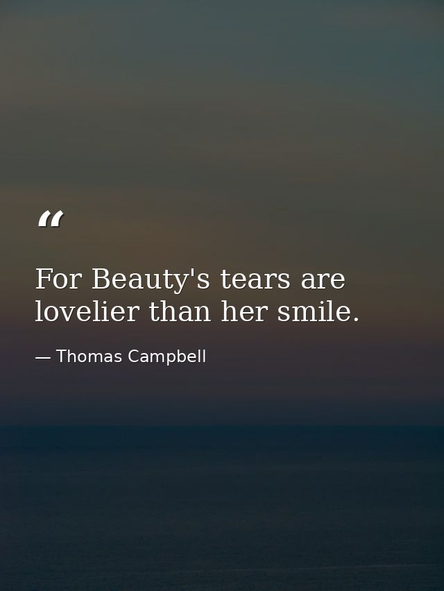 For Beauty's tears are lovelier than her smile. — Thomas Campbell