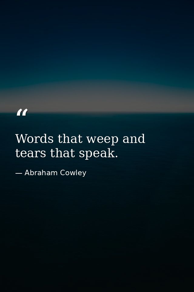 Words that weep and tears that speak. — Abraham Cowley