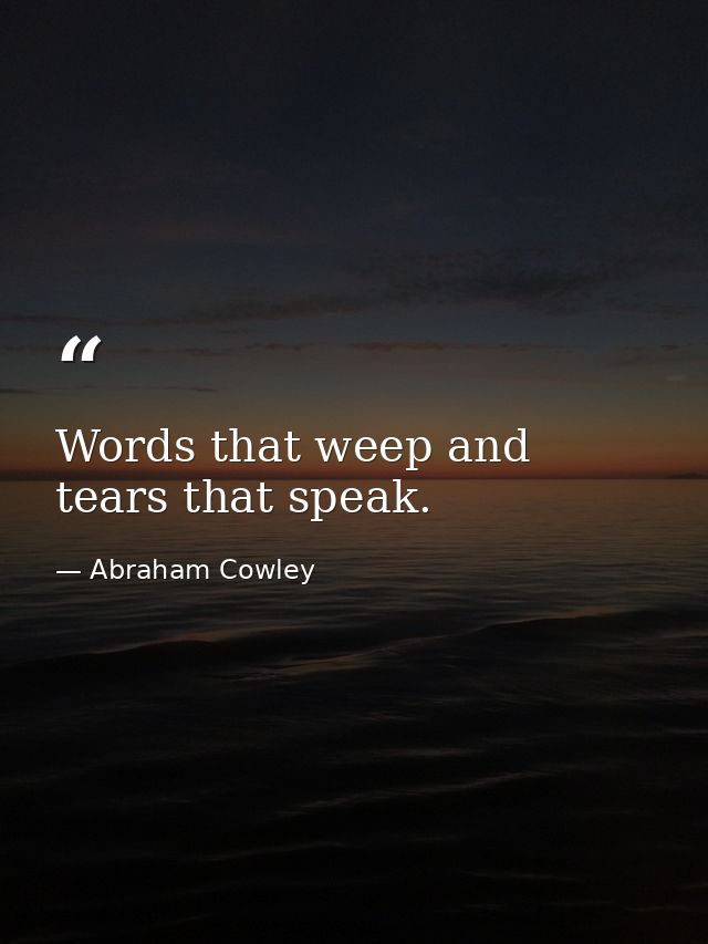 Words that weep and tears that speak. — Abraham Cowley