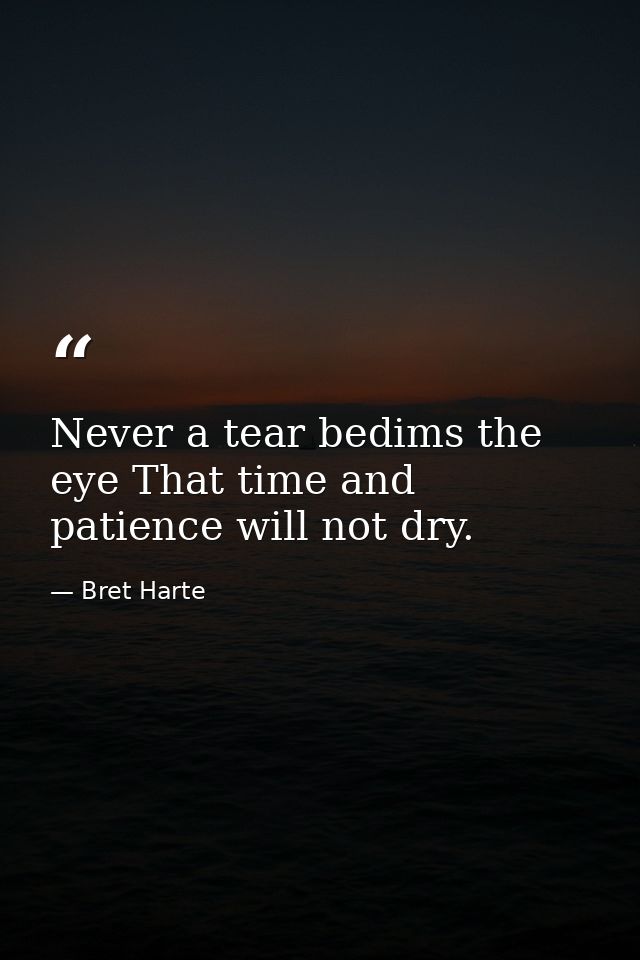 Never a tear bedims the eye That time and patience will not dry. — Bret Harte