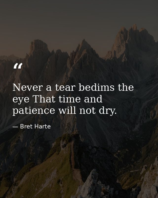 Never a tear bedims the eye That time and patience will not dry. — Bret Harte