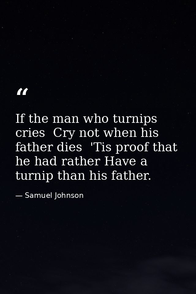 If the man who turnips cries  Cry not when his father dies  'Tis proof that he had rather Have a turnip than his father. — Samuel Johnson