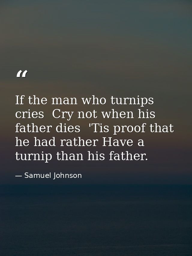 If the man who turnips cries  Cry not when his father dies  'Tis proof that he had rather Have a turnip than his father. — Samuel Johnson