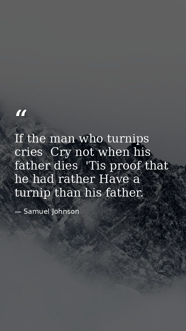 If the man who turnips cries  Cry not when his father dies  'Tis proof that he had rather Have a turnip than his father. — Samuel Johnson